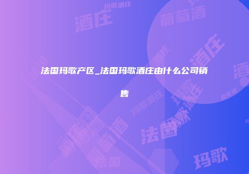 法国玛歌产区_法国玛歌酒庄由什么公司销售