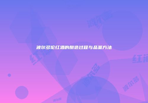 波尔多伦红酒的酿造过程与品鉴方法