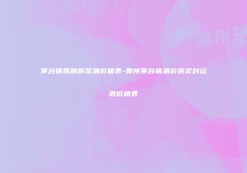 茅台镇陈酿原浆酒价格表-贵州茅台镇酒价原浆封坛酒价格表