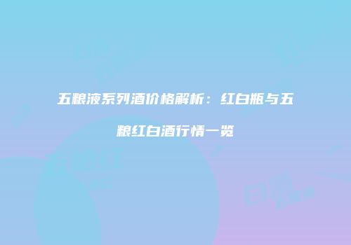五粮液系列酒价格解析：红白瓶与五粮红白酒行情一览