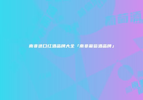南非进口红酒品牌大全「南非葡萄酒品牌」