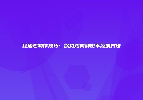 红酒鸡制作技巧：保持鸡肉鲜嫩不凉的方法