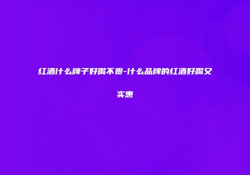 红酒什么牌子好喝不贵-什么品牌的红酒好喝又实惠