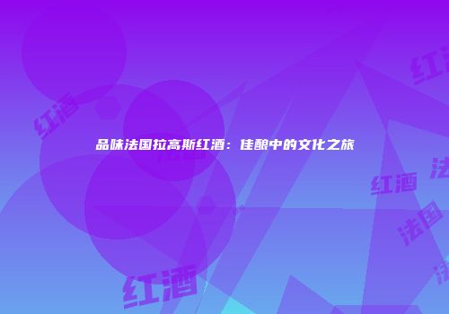 品味法国拉高斯红酒：佳酿中的文化之旅