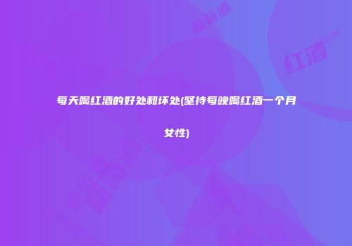 每天喝红酒的好处和坏处(坚持每晚喝红酒一个月女性)