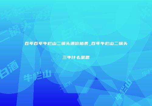 百年百年牛栏山二锅头酒价格表_百年牛栏山二锅头三牛什么意思