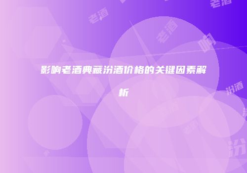 影响老酒典藏汾酒价格的关键因素解析