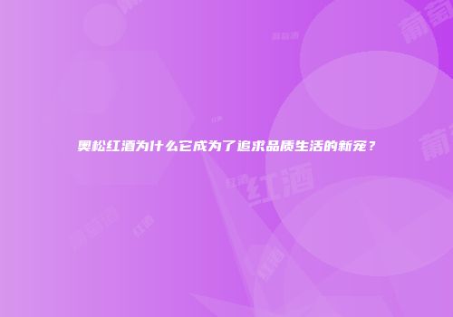奥松红酒为什么它成为了追求品质生活的新宠？