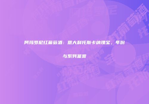 阿玛罗尼红葡萄酒：意大利托斯卡纳瑰宝，年份与系列鉴赏