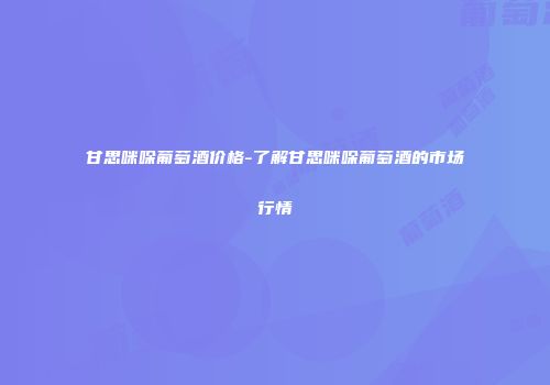 甘思咪哚葡萄酒价格-了解甘思咪哚葡萄酒的市场行情