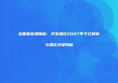 法国葡萄酒探秘：芳宝酒庄2007年干红解析与酒庄评级揭秘