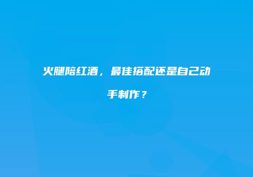 火腿陪红酒，最佳搭配还是自己动手制作？