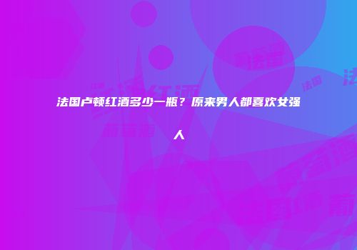 法国卢顿红酒多少一瓶？原来男人都喜欢女强人