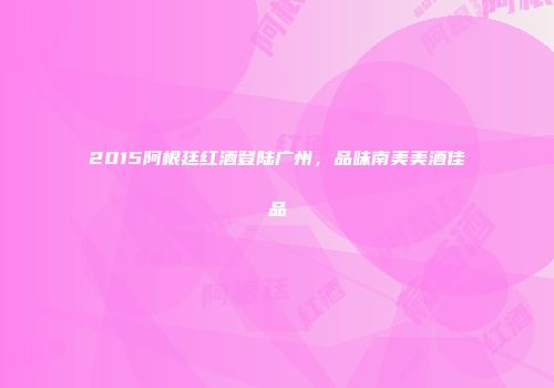 2015阿根廷红酒登陆广州，品味南美美酒佳品