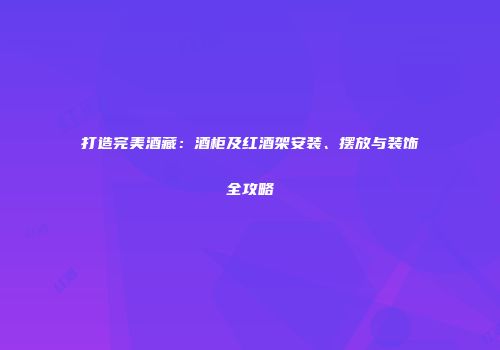 打造完美酒藏：酒柜及红酒架安装、摆放与装饰全攻略