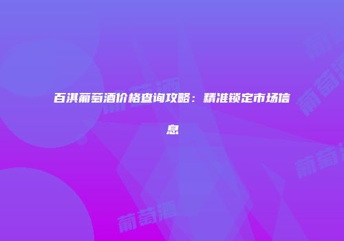 百淇葡萄酒价格查询攻略：精准锁定市场信息