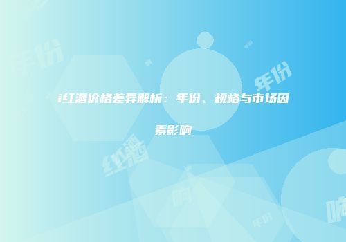 i红酒价格差异解析：年份、规格与市场因素影响