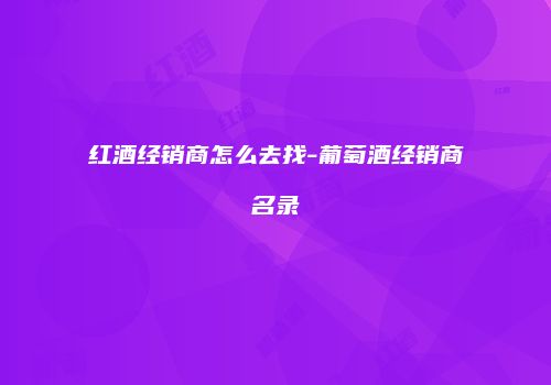 红酒经销商怎么去找-葡萄酒经销商名录