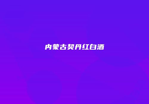 内蒙古契丹红白酒