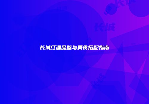 长城红酒品鉴与美食搭配指南