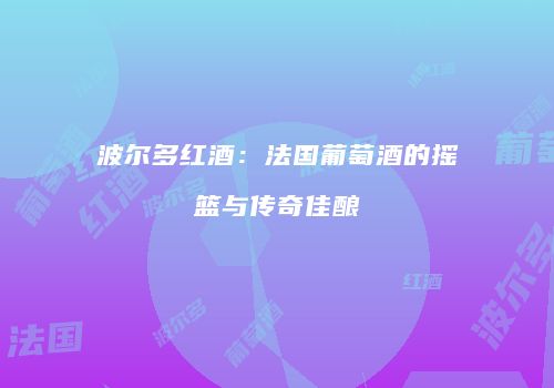 波尔多红酒：法国葡萄酒的摇篮与传奇佳酿