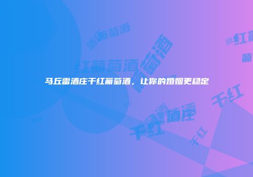 马丘雷酒庄干红葡萄酒，让你的婚姻更稳定