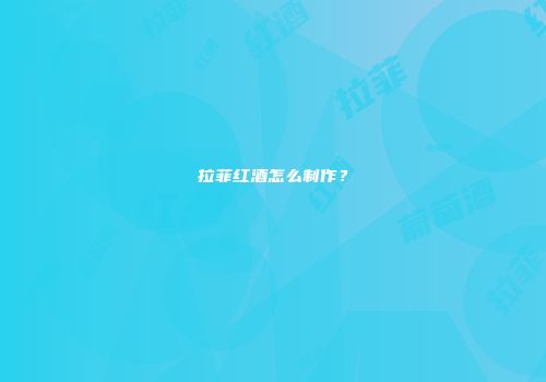 拉菲红酒怎么制作？