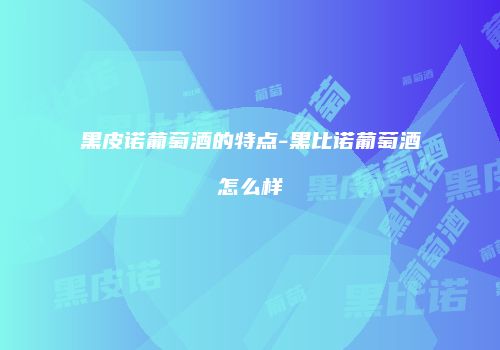 黑皮诺葡萄酒的特点-黑比诺葡萄酒怎么样