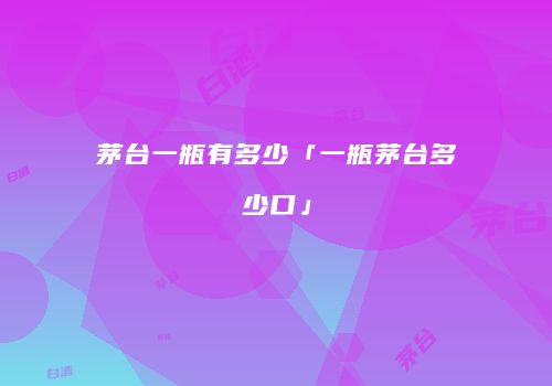 茅台一瓶有多少「一瓶茅台多少口」