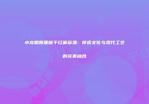 小龙船限量版干红葡萄酒：传统文化与现代工艺的完美融合