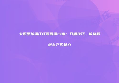 卡图磨坊酒庄红葡萄酒13度：开瓶技巧、价格解析与产区魅力