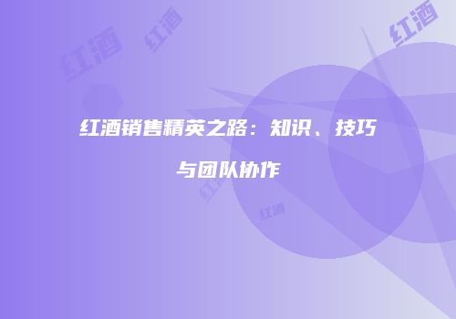 红酒销售精英之路：知识、技巧与团队协作