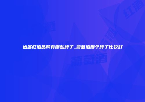 出名红酒品牌有哪些牌子_葡萄酒哪个牌子比较好