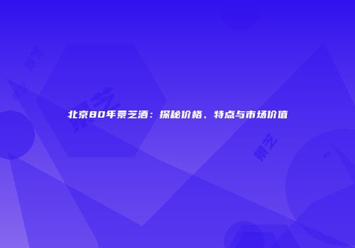北京80年景芝酒：探秘价格、特点与市场价值