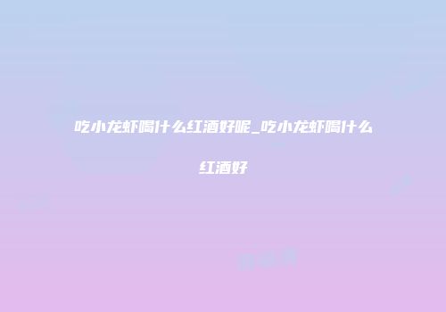 吃小龙虾喝什么红酒好呢_吃小龙虾喝什么红酒好