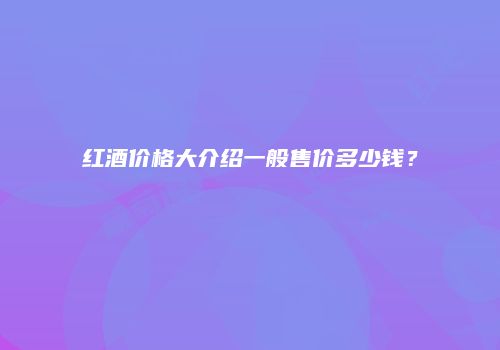 红酒价格大介绍一般售价多少钱？