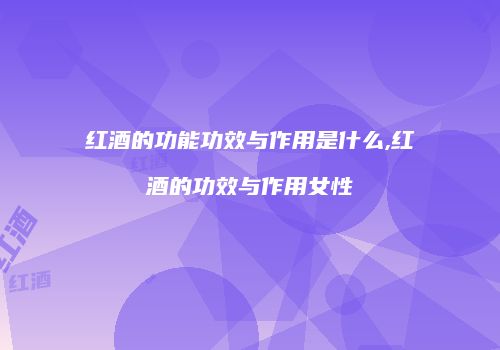 红酒的功能功效与作用是什么,红酒的功效与作用女性