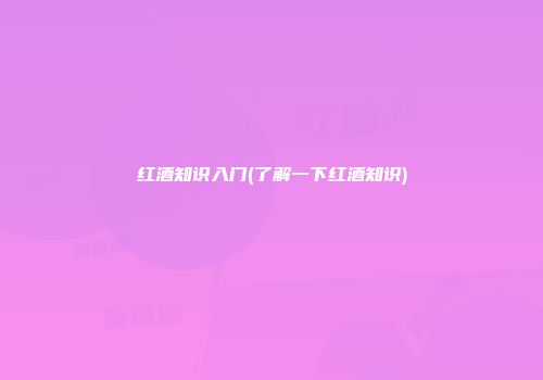 红酒知识入门(了解一下红酒知识)