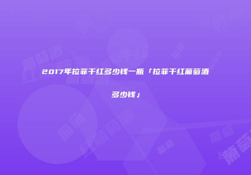 2017年拉菲干红多少钱一瓶「拉菲干红葡萄酒多少钱」
