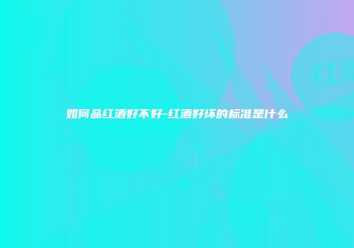 如何品红酒好不好-红酒好坏的标准是什么