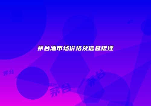 茅台酒市场价格及信息梳理