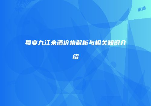 粤宴九江米酒价格解析与相关知识介绍