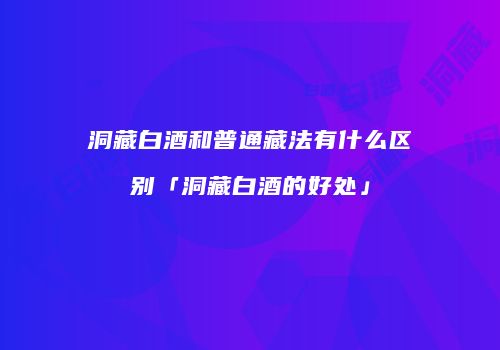 洞藏白酒和普通藏法有什么区别「洞藏白酒的好处」