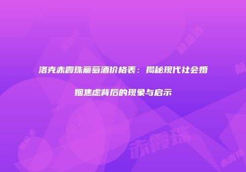 洛克赤霞珠葡萄酒价格表：揭秘现代社会婚姻焦虑背后的现象与启示