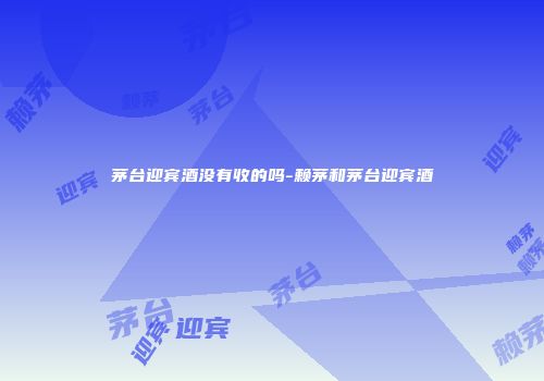 茅台迎宾酒没有收的吗-赖茅和茅台迎宾酒