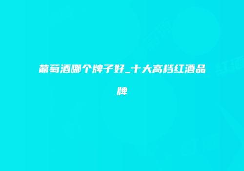 葡萄酒哪个牌子好_十大高档红酒品牌