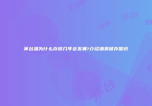 茅台酒为什么存放几年会发黄?介绍酒类储存常识