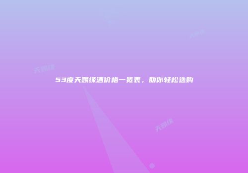 53度天赐缘酒价格一览表，助你轻松选购