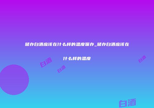 储存白酒应该在什么样的温度保存_储存白酒应该在什么样的温度