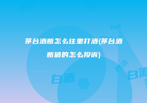 茅台酒瓶怎么往里打酒(茅台酒瓶破的怎么投诉)